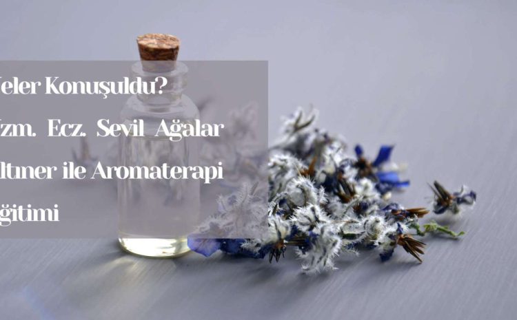  Neler Konuşuldu? Uzm. Ecz. Sevil Ağalar Altınel ile Aromaterapi Eğitimi